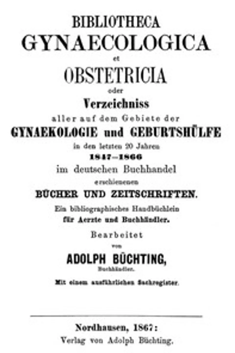 Bibliotheca Gynaecologica et Obstetricia, oder, Verzeichniss aller auf dem Gebiete der Gynaekologie und Geburtshülfe in den letzten 20 jahren 1847-1866: Im deutschen Buchhandel erschienenen Bücher und Zeitschriften: Ein bibliographisches Handbüchlein für Aerzte und Buchhändler