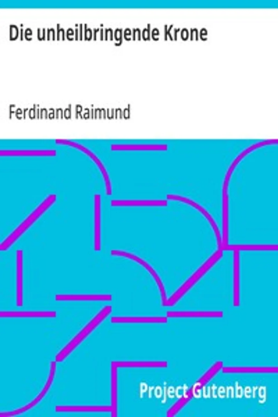 Die unheilbringende Krone: (oder König ohne Reich, Held ohne Mut, Schönheit ohne Jugend), Ferdinand Raimund