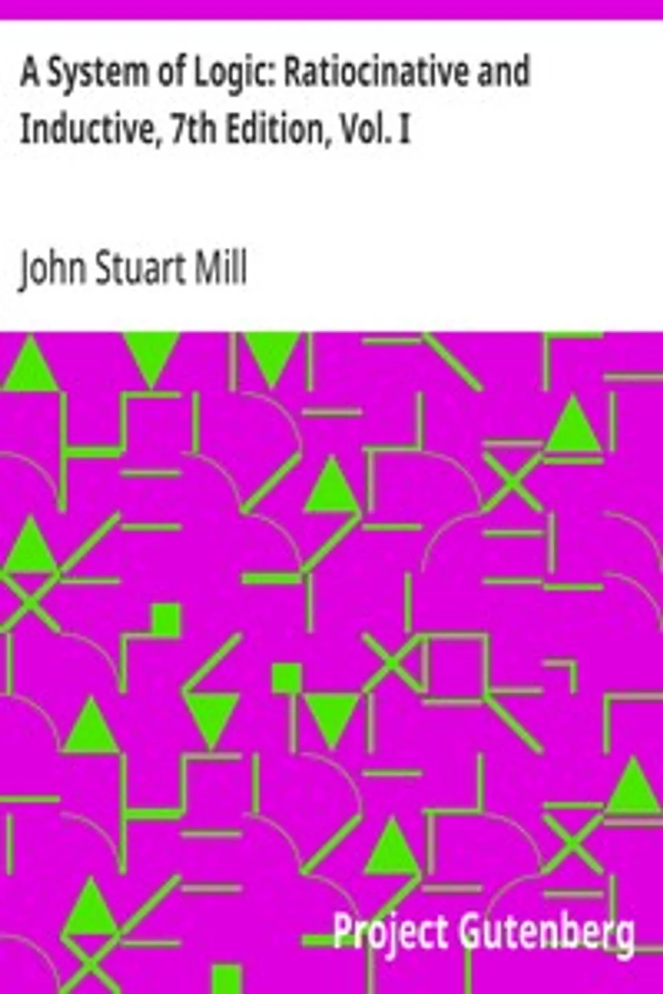 A System of Logic: Ratiocinative and Inductive, 7th Edition, Vol. I, John Stuart Mill