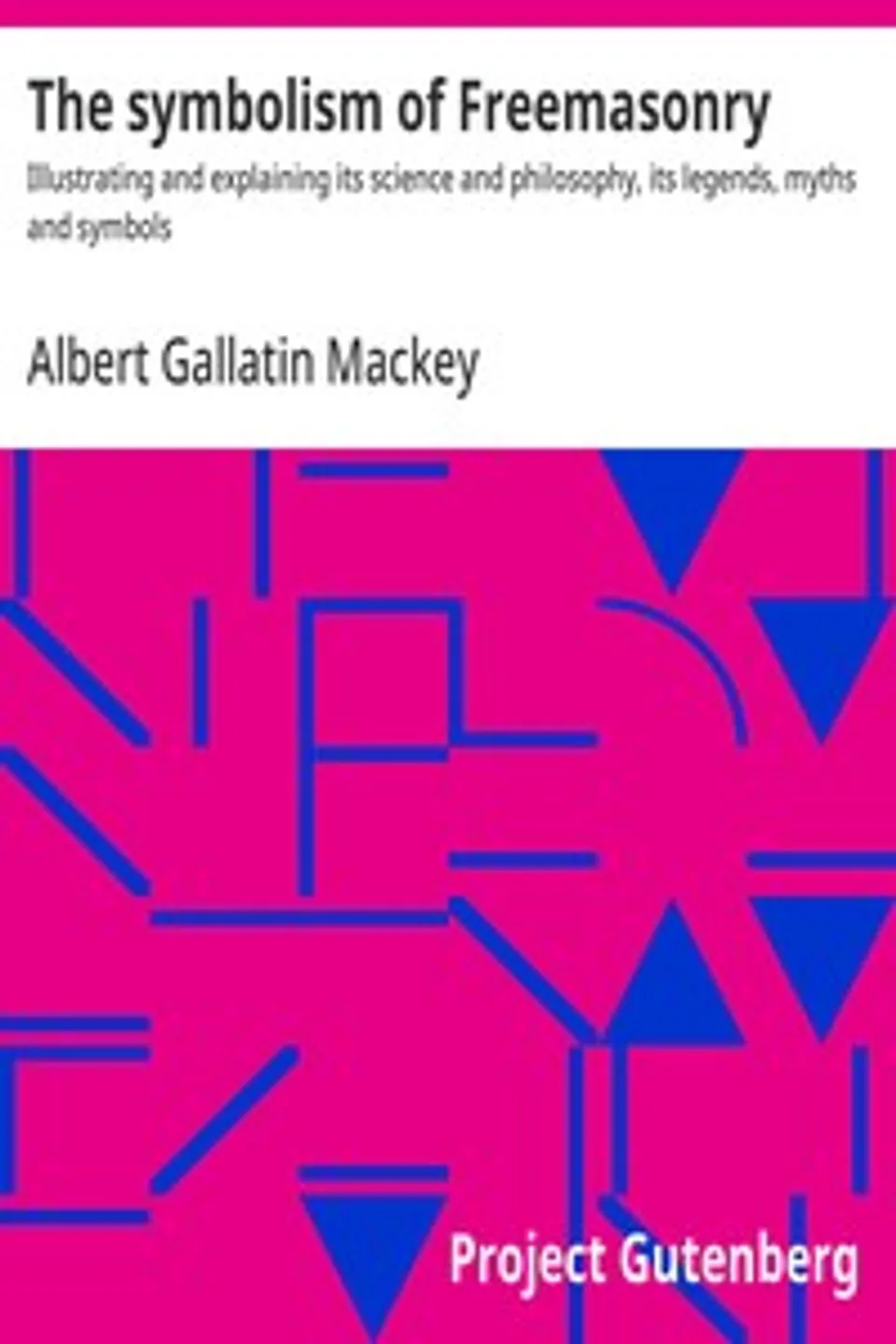 The symbolism of Freemasonry : $b Illustrating and explaining its science and philosophy, its legends, myths and symbols, Albert Gallatin Mackey