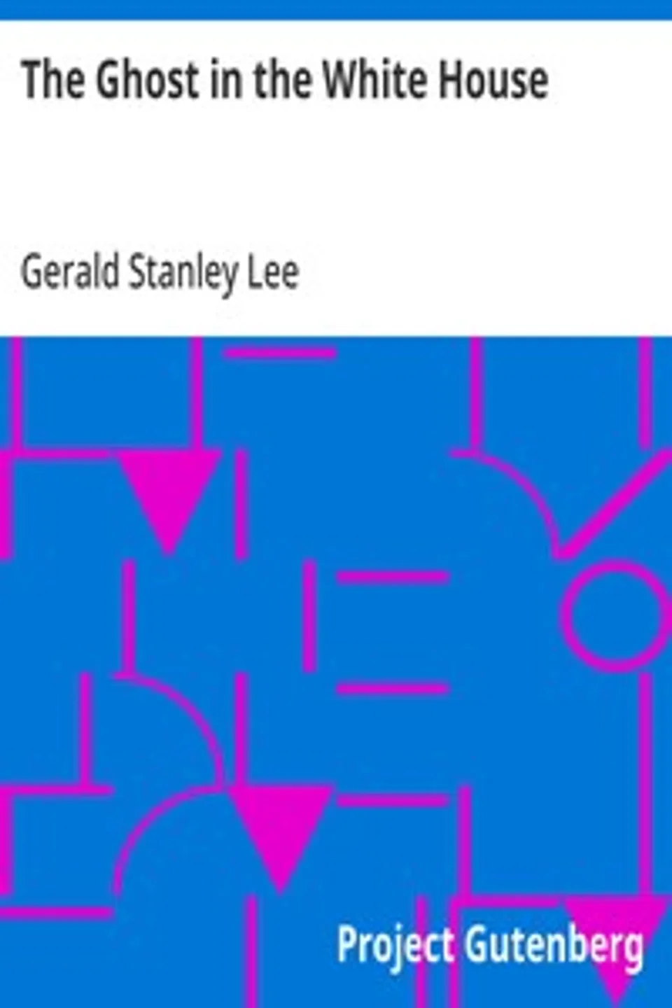 The Ghost in the White House: Some suggestions as to how a hundred million people (who are supposed in a vague, helpless way to haunt the white house) can make themselves felt with a president, how they can back him up, express themselves to him, be expressed by him, and get what they want, Gerald Stanley Lee
