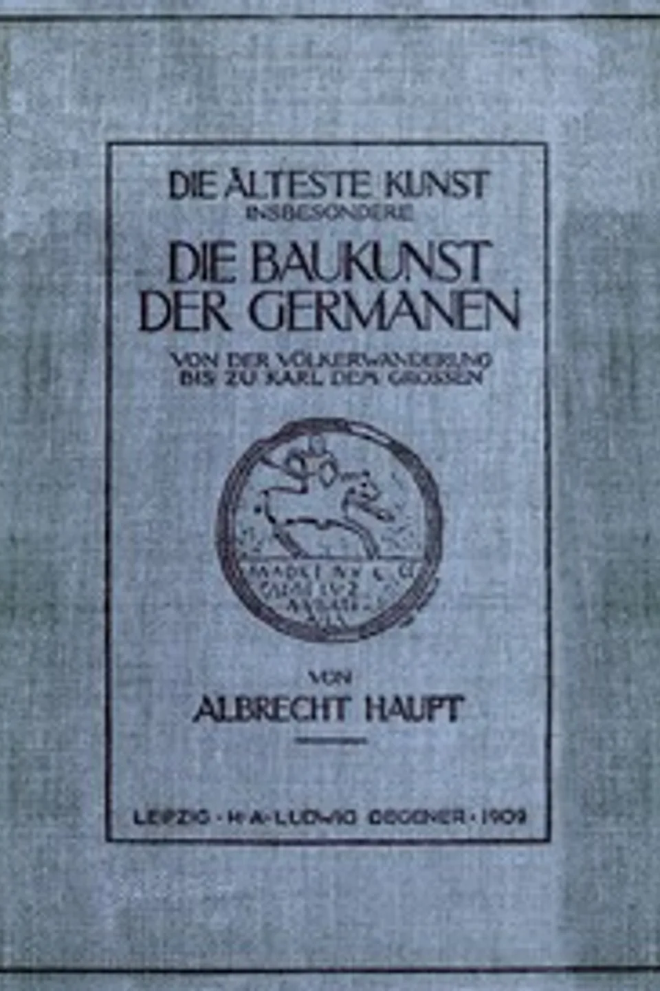 Die älteste Kunst, insbesondere die Baukunst der Germanen von der Völkerwanderung bis zu Karl dem Grossen, Albrecht Haupt