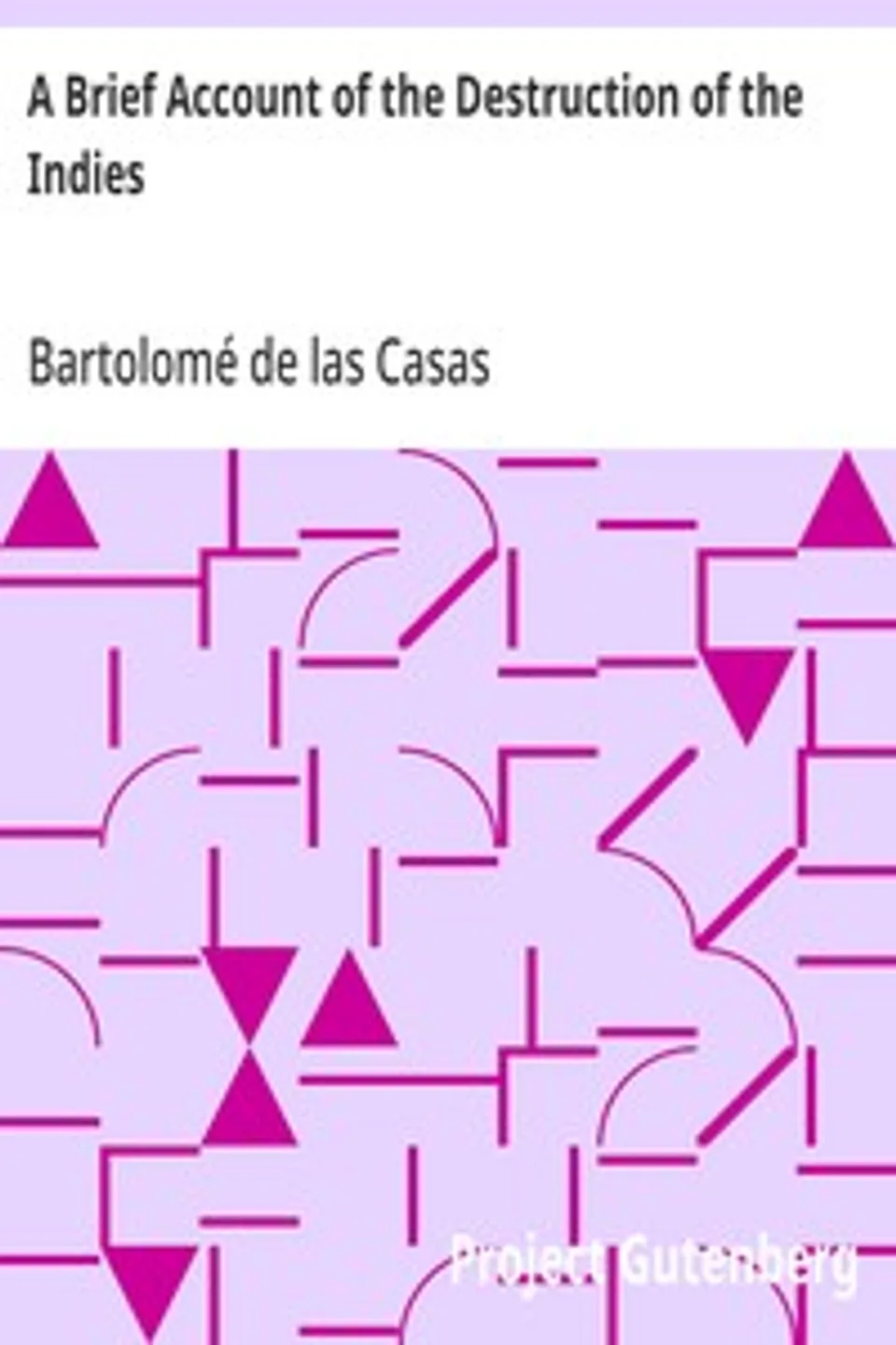 A Brief Account of the Destruction of the Indies: Or, a faithful NARRATIVE OF THE Horrid and Unexampled Massacres, Butcheries, and all manner of Cruelties, that Hell and Malice could invent, committed by the Popish Spanish Party on the inhabitants of West-India, TOGETHER With the Devastations of several Kingdoms in America by Fire and Sword, for the space of Forty and Two Years, from the time of its first Discovery by them., Bartolomé de las Casas