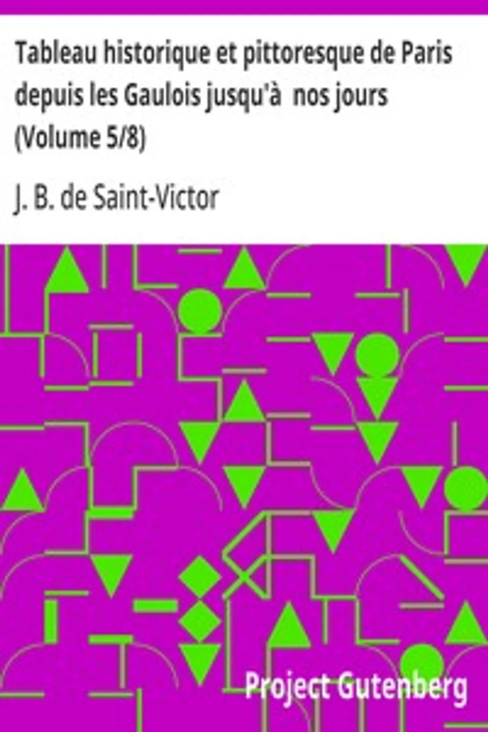 Tableau historique et pittoresque de Paris depuis les Gaulois jusqu'à  nos jours (Volume 5/8), J. B. de (Jacques-Benjamin) Saint-Victor