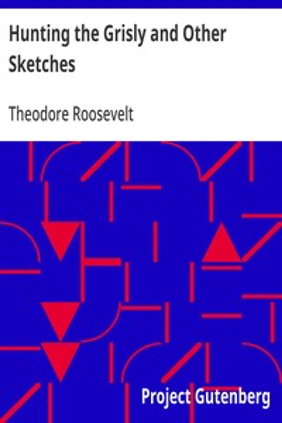 Hunting the Grisly and Other Sketches: An Account of the Big Game of the United States and its Chase with Horse, Hound, and Rifle, Theodore Roosevelt