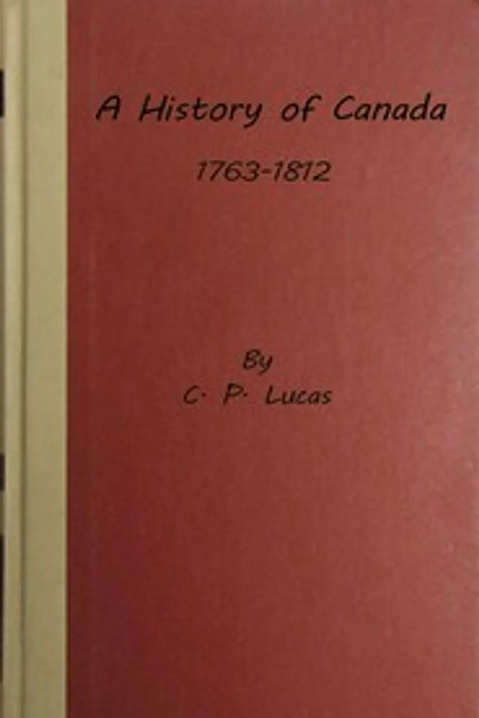 A history of Canada, 1763-1812, Charles Prestwood Lucas