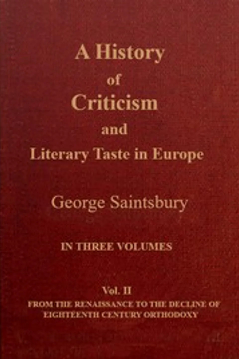 A history of criticism and literary taste in Europe from the earliest texts to the present day. Volume 2 (of 3), From the Renaissance to the decline of eighteenth century orthodoxy, George Saintsbury