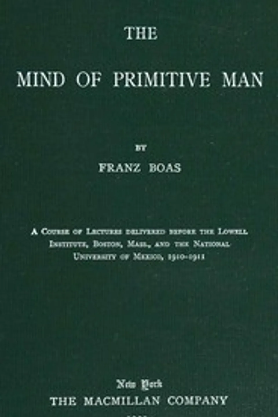 The mind of primitive man : $b A course of lectures delivered before the Lowell Institute, Boston, Mass., and the National University of Mexico, 1910-1911, Franz Boas