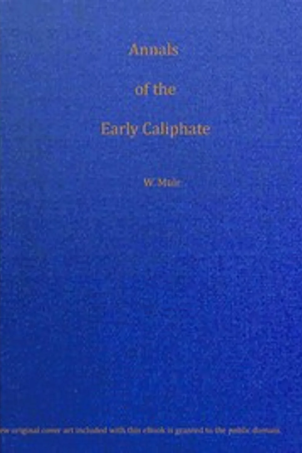 Annals of the early Caliphate from the death of Mahomet to the Omeyyad and Abbaside dynasties A.H. XI-LXI (A.D. 632-680) from original sources, William Muir