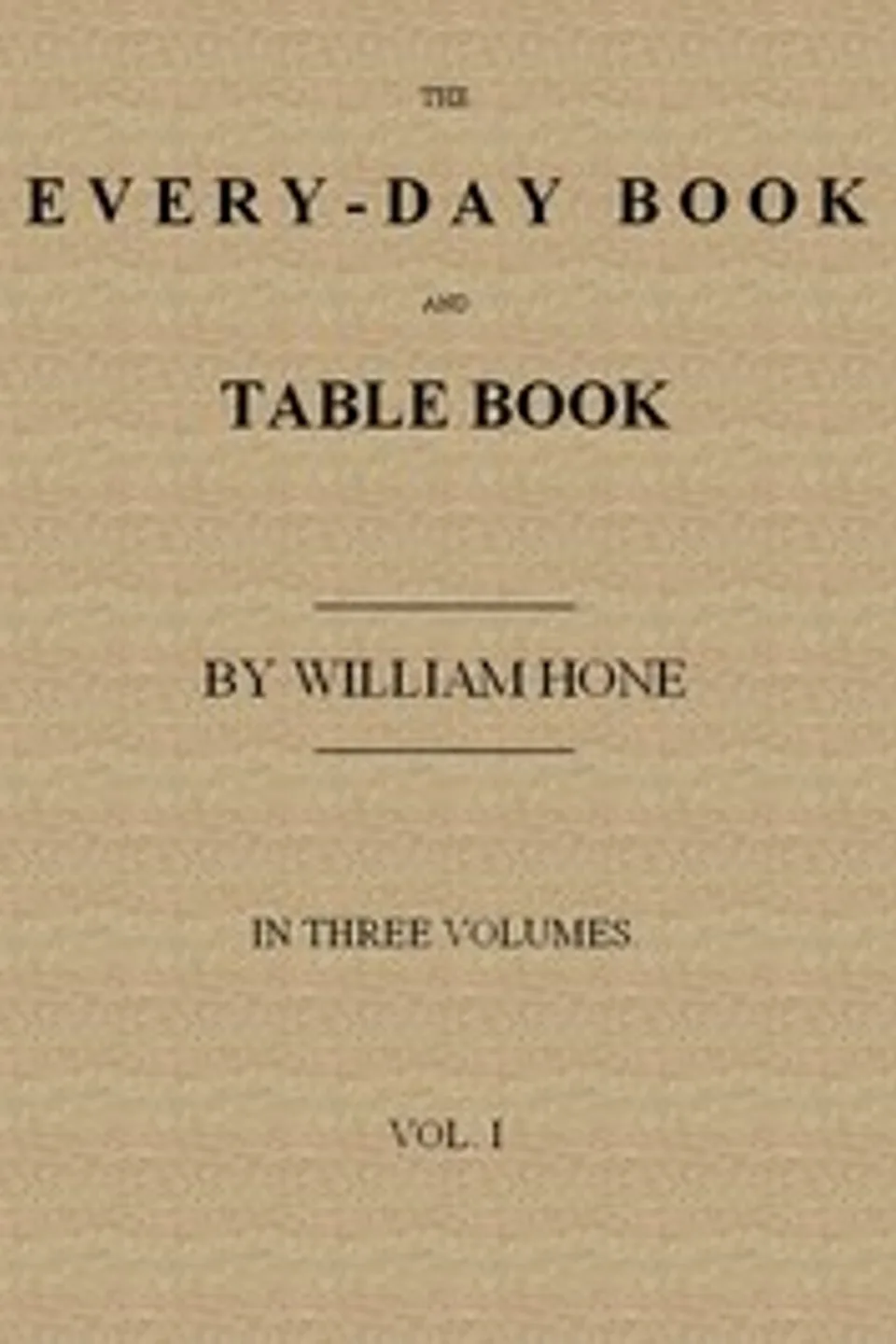 The Every-day Book and Table Book, v. 1 (of 3): or Everlasting Calendar of Popular Amusements, Sports, Pastimes, Ceremonies, Manners, Customs and Events, Incident to Each of the Three Hundred and Sixty-five Days, in past and Present Times; Forming a Complete History of the Year, Month, and Seasons, and a Perpetual Key to the Almanac, William Hone