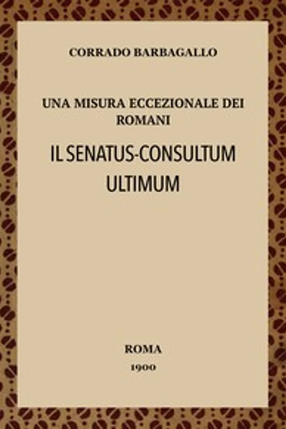 Una misura eccezionale dei Romani, Il senatus-consultum ultimum : $b (studio di storia e di diritto pubblico romano), Corrado Barbagallo