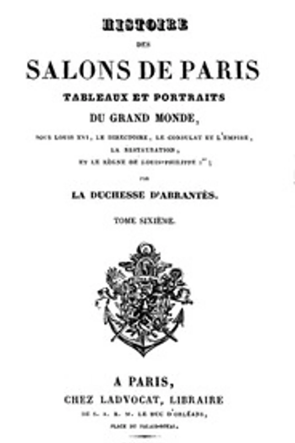 Histoire des salons de Paris (Tome 6/6): Tableaux et portraits du grand monde sous Louis XVI, Le Directoire, le Consulat et l'Empire, la Restauration et le règne de Louis-Philippe Ier, Laure Junot Abrantès