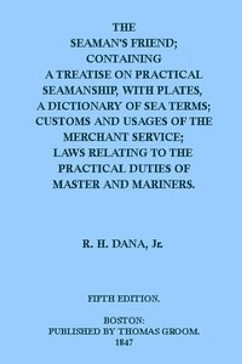 The Seaman's Friend: Containing a treatise on practical seamanship, with plates, a dictionary of sea terms, customs and usages of the merchant service, Richard Henry Dana