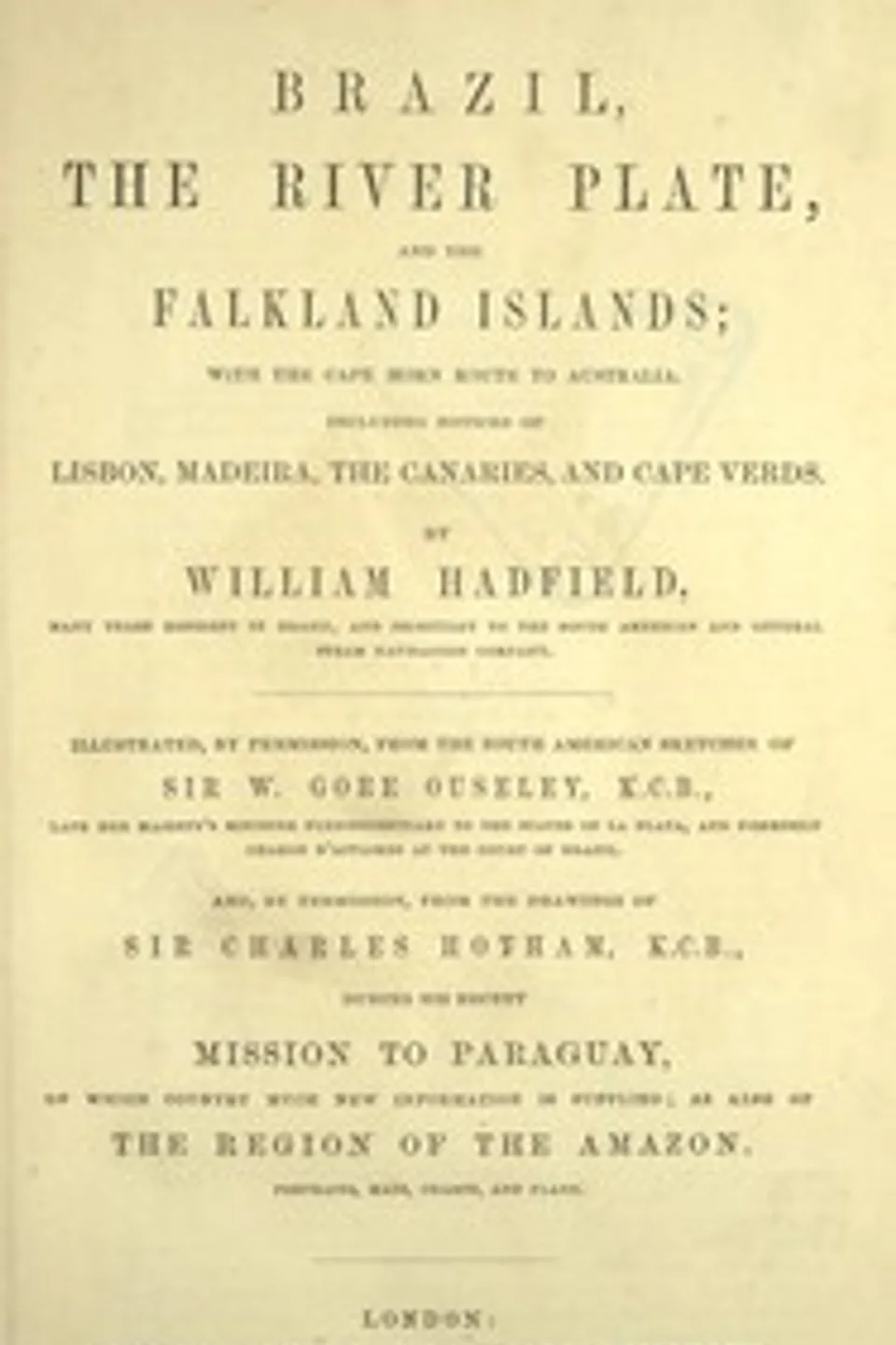 Brazil, the River Plate, and the Falkland Islands: With the Cape Horn route to Australia. Including notices of Lisbon, Madeira, the Canaries, and Cape Verde., William Hadfield