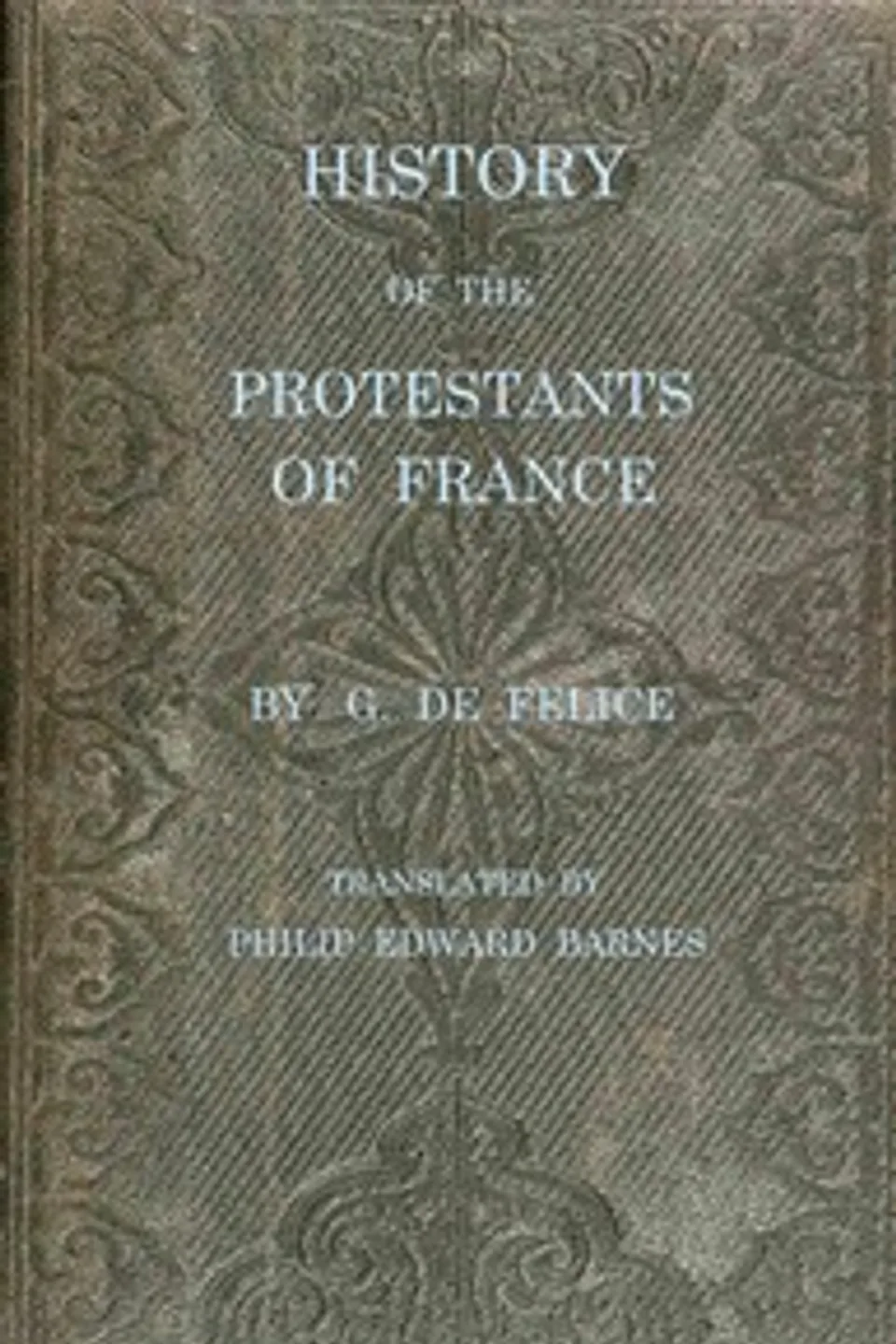 History of the Protestants of France, from the commencement of the Reformation to the present time, G. de (Guillaume) Félice