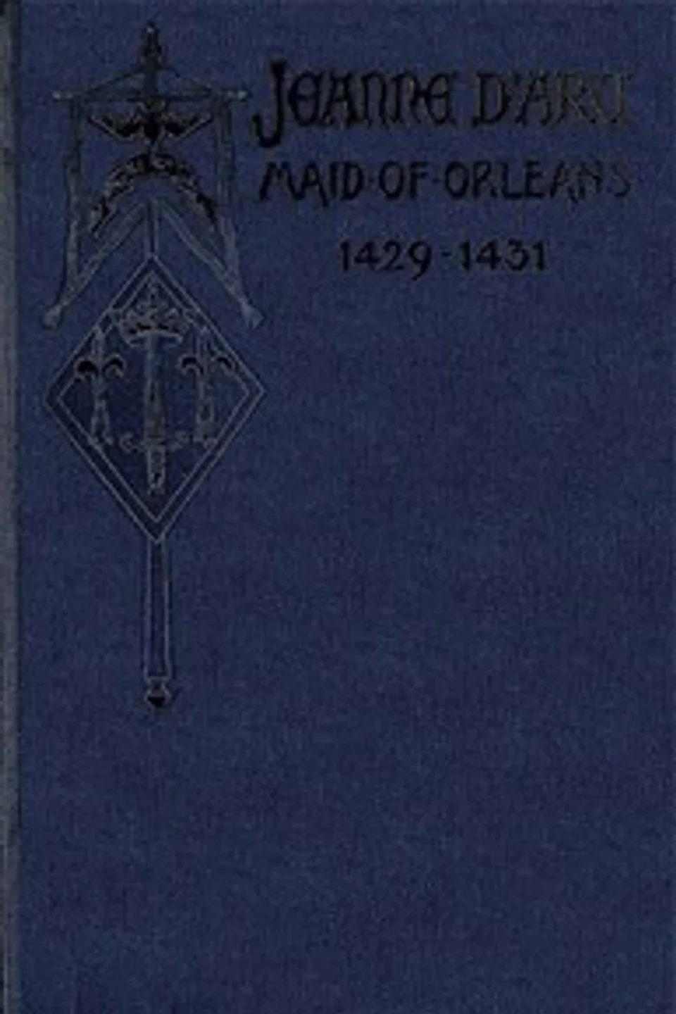 Jeanne d'Arc, Maid of Orleans, Deliverer of France: Being the Story of Her Life, Her Achievements, and Her Death, as Attested on Oath and Set Forth in the Original Documents