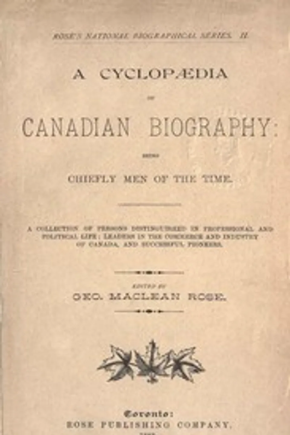 A Cyclopaedia of Canadian Biography: Being Chiefly Men of the Time: A Collection of Persons Distinguished in Professional and Political Life, Leaders in the Commerce and Industry of Canada, and Successful Pioneers