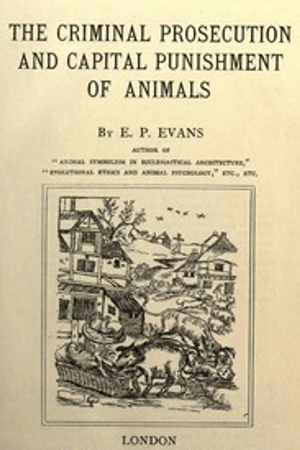 The Criminal Prosecution and Capital Punishment of Animals, E. P. (Edward Payson) Evans