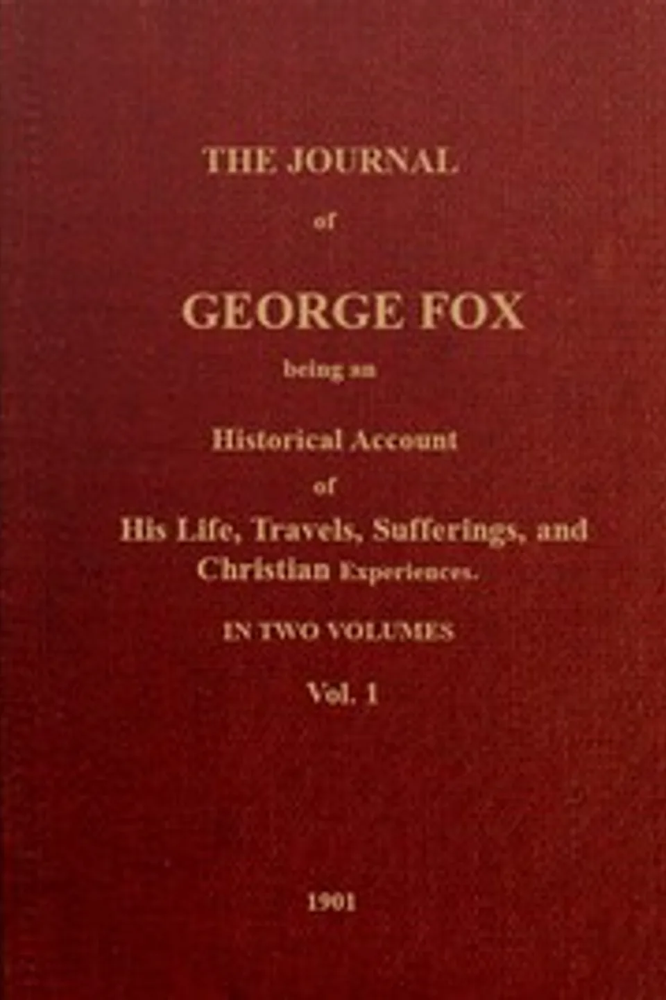 The journal of George Fox, vol. 1 of 2 : $b Being an historical account of his life, travels, sufferings, and Christian experiences., George Fox