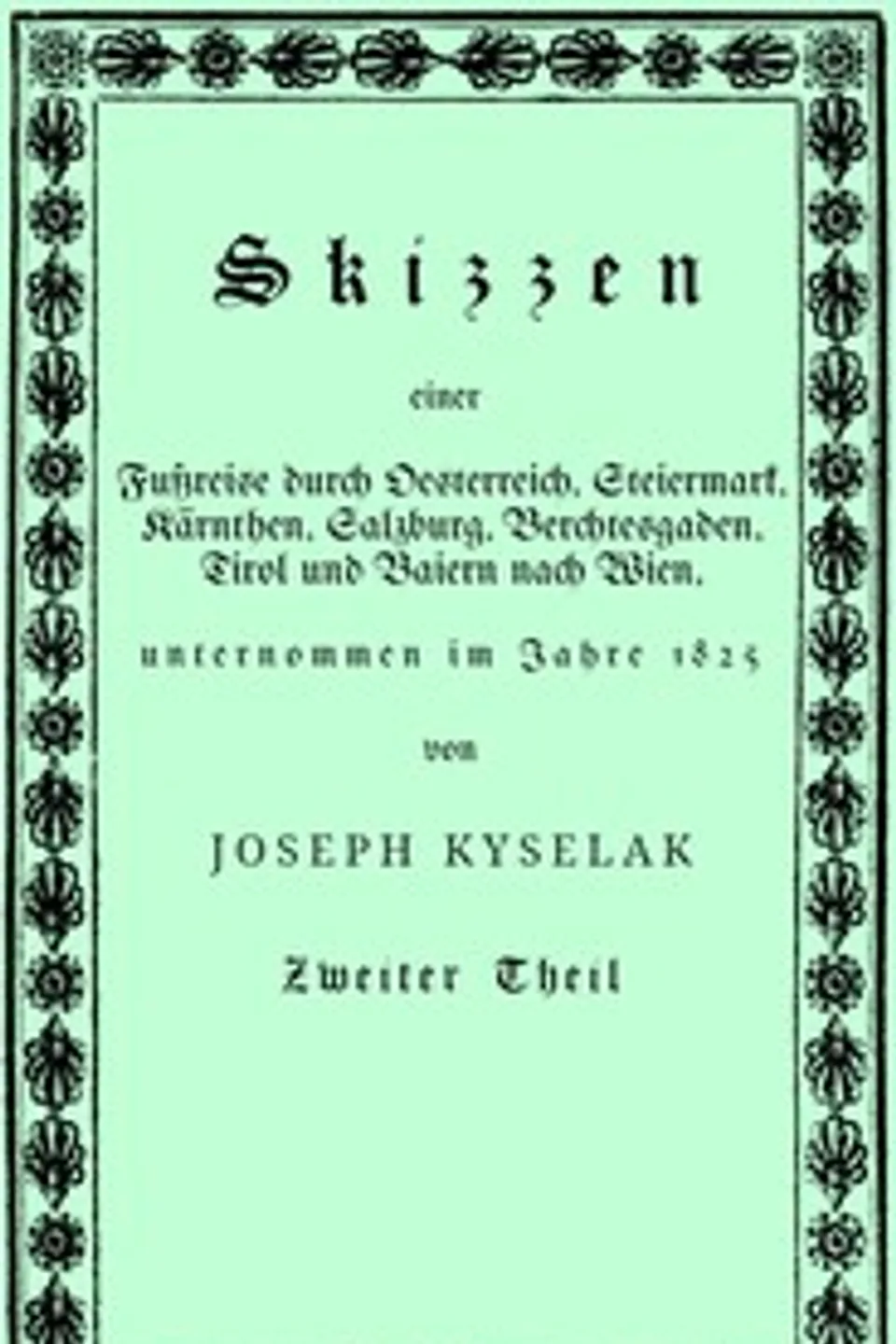 Skizzen einer Fußreise durch Oesterreich, Steiermark, Kärnthen, Salzburg, Berchtesgaden, Tirol und Baiern nach Wien, : $b nebst einer romantisch pittoresken Darstellung mehrerer Ritterburgen und ihrer Volkssagen, Gebirgsgegenden und Eisglätscher auf dieser Wanderung, unternommen im Jahre 1825 von Joseph Kyselak. (2/2), Josef Kyselak
