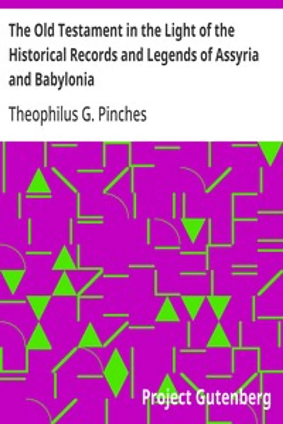 The Old Testament in the Light of the Historical Records and Legends of Assyria and Babylonia, Theophilus G. (Theophilus Goldridge) Pinches
