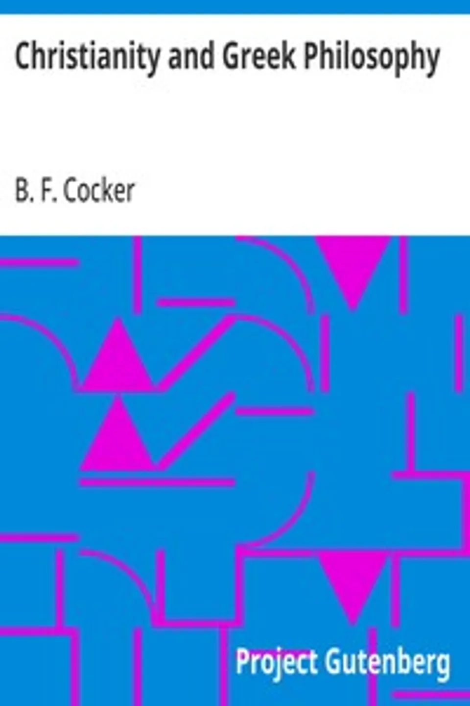 Christianity and Greek Philosophy: or, the relation between spontaneous and reflective thought in Greece and the positive teaching of Christ and His Apostles, B. F. (Benjamin Franklin) Cocker