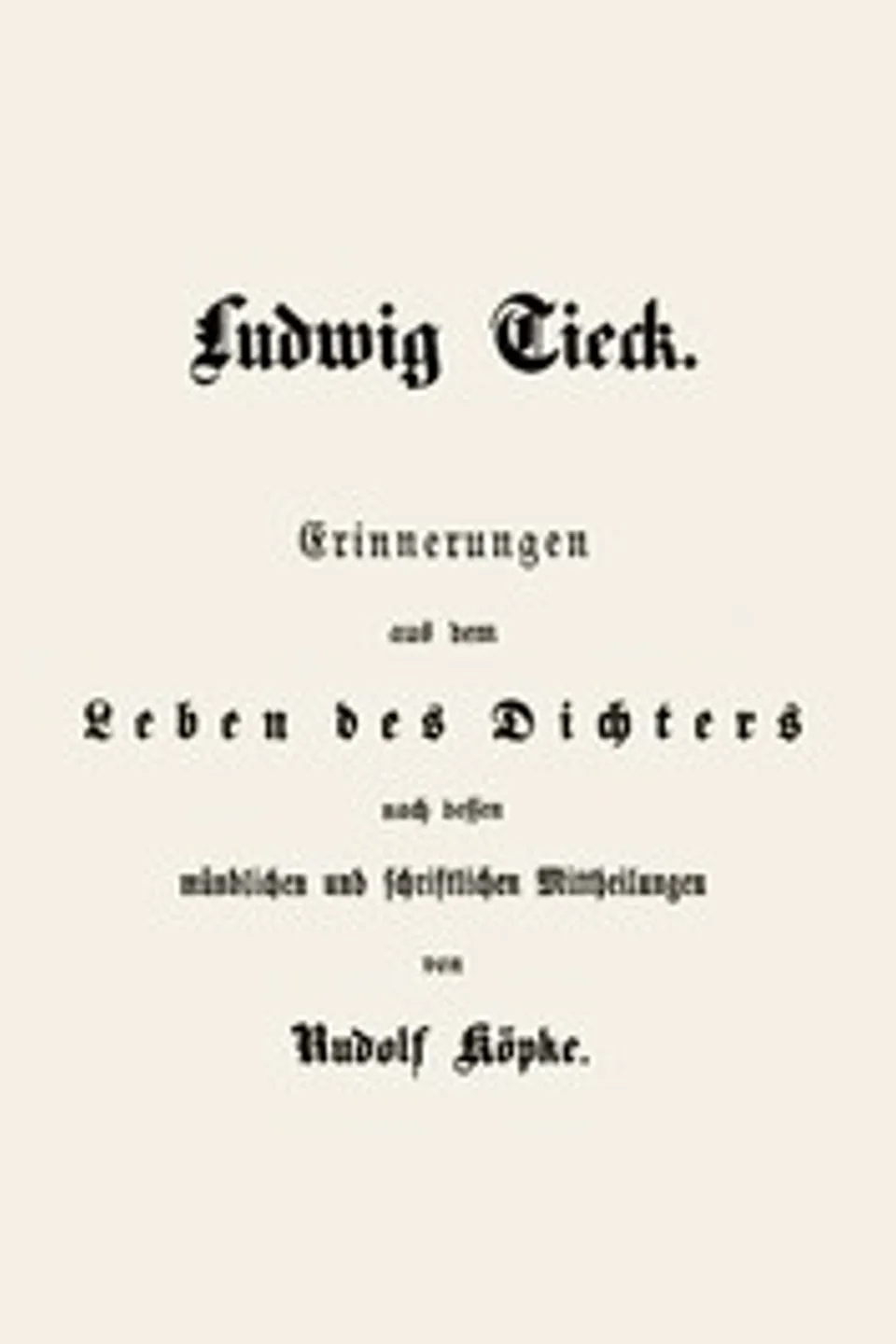 Ludwig Tieck: Erinnerungen aus dem Leben des Dichters nach dessen mündlichen und schriftlichen Mitteilungen, Rudolf (Ernst Rudolf Anastasius) Köpke