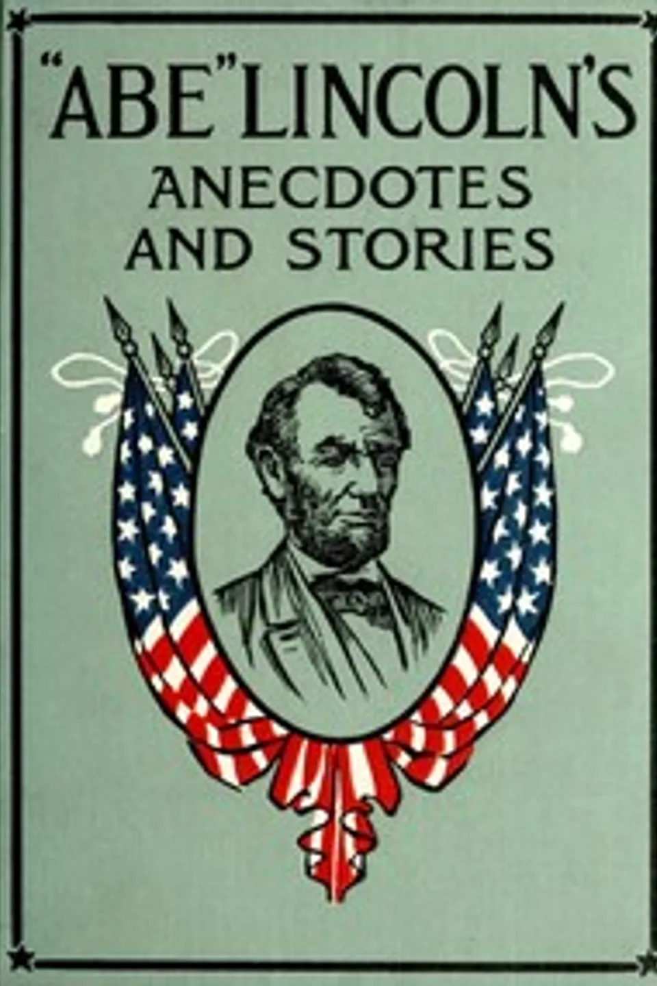 "Abe" Lincoln's Anecdotes and Stories: A Collection of the Best Stories Told by Lincoln Which Made Him Famous as America's Best Story Teller