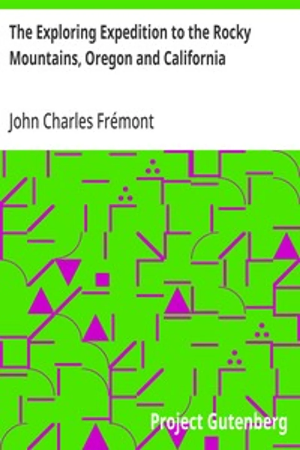 The Exploring Expedition to the Rocky Mountains, Oregon and California: To which is Added a Description of the Physical Geography of California, with Recent Notices of the Gold Region from the Latest and Most Authentic Sources, John Charles Frémont