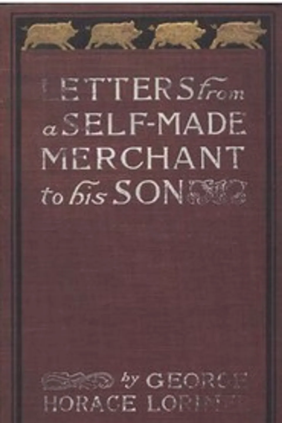 Letters from a Self-Made Merchant to His Son: Being the Letters written by John Graham, Head of the House of Graham & Company, Pork-Packers in Chicago, familiarly known on 'Change as "Old Gorgon Graham," to his Son, Pierrepont, facetiously known to his intimates as "Piggy.", George Horace Lorimer