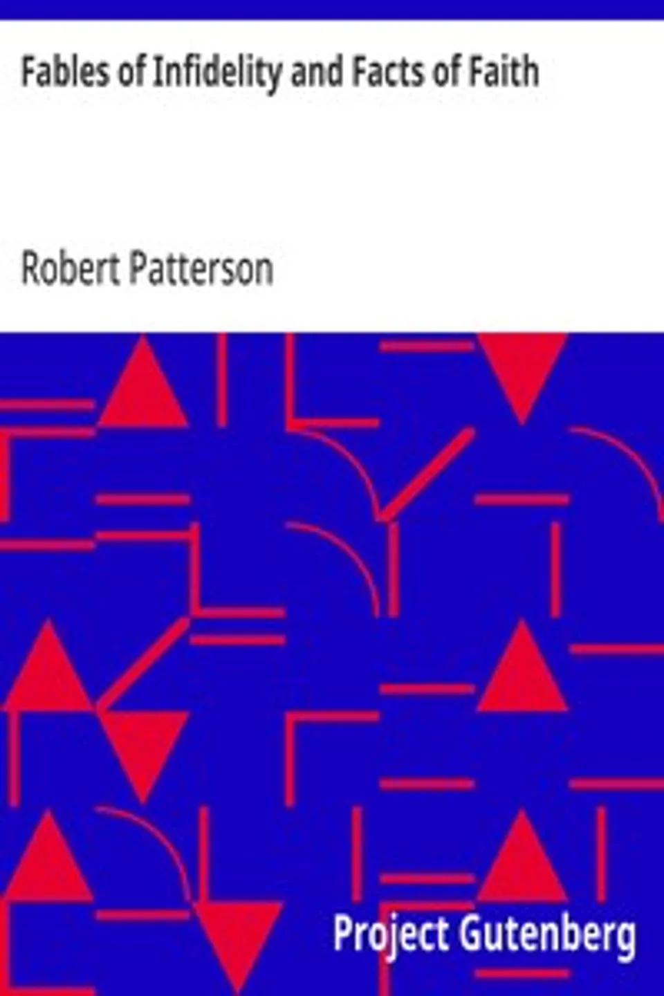 Fables of Infidelity and Facts of Faith: Being an Examination of the Evidences of Infidelity, Robert Patterson