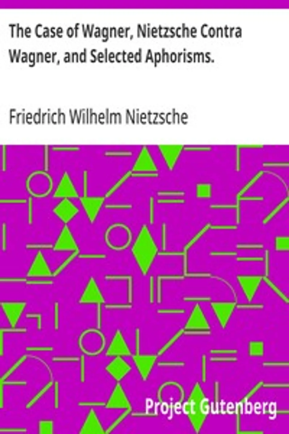 The Case of Wagner, Nietzsche Contra Wagner, and Selected Aphorisms., Friedrich Wilhelm Nietzsche