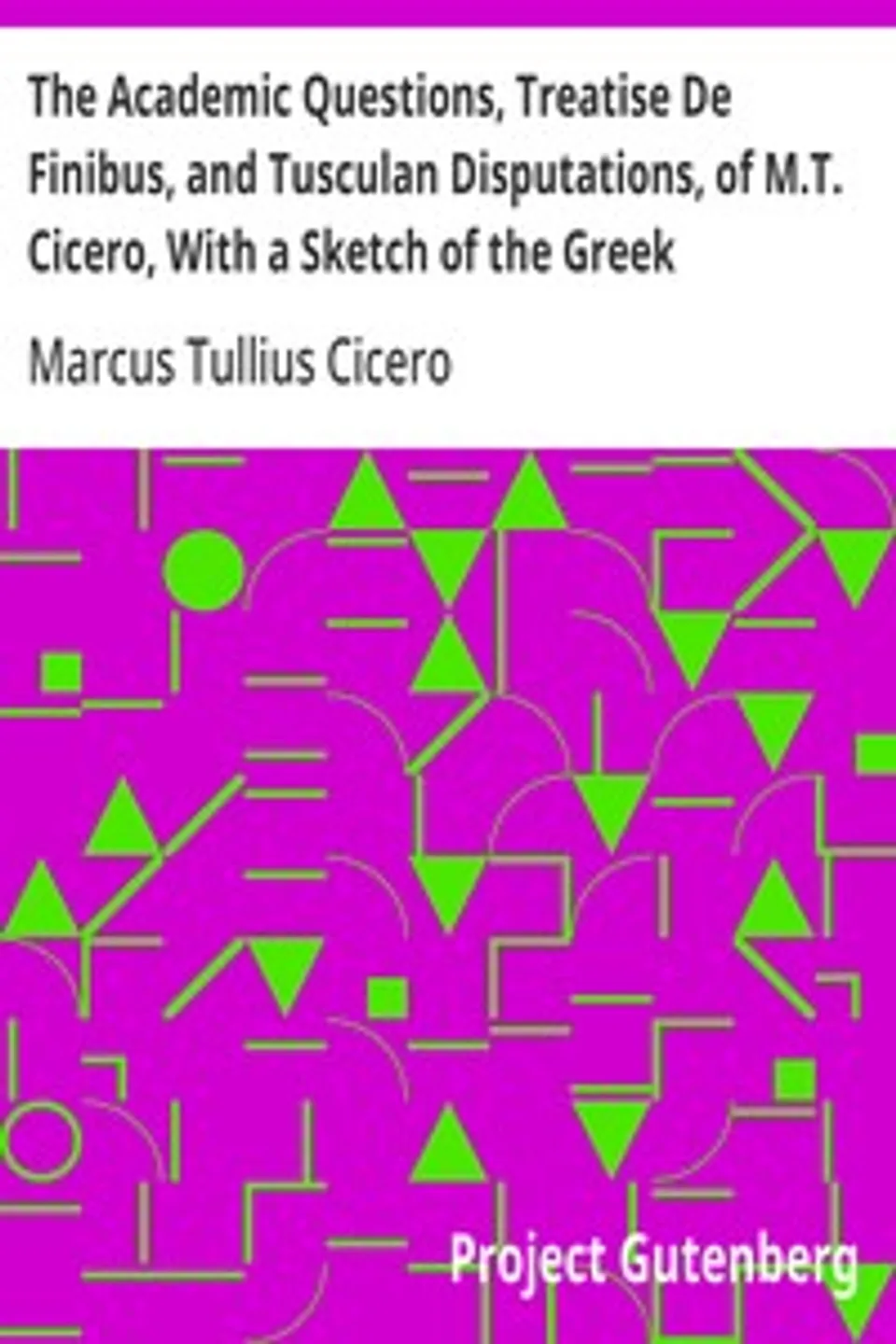 The Academic Questions, Treatise De Finibus, and Tusculan Disputations, of M.T. Cicero, With a Sketch of the Greek Philosophers Mentioned by Cicero, Marcus Tullius Cicero