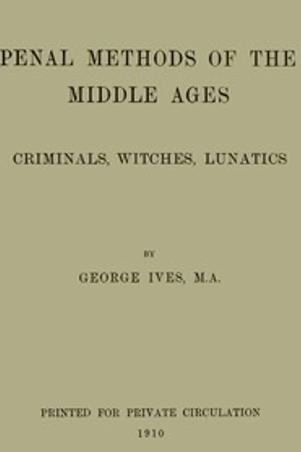 Penal Methods of the Middle Ages: Criminals, Witches, Lunatics, George Burnham Ives