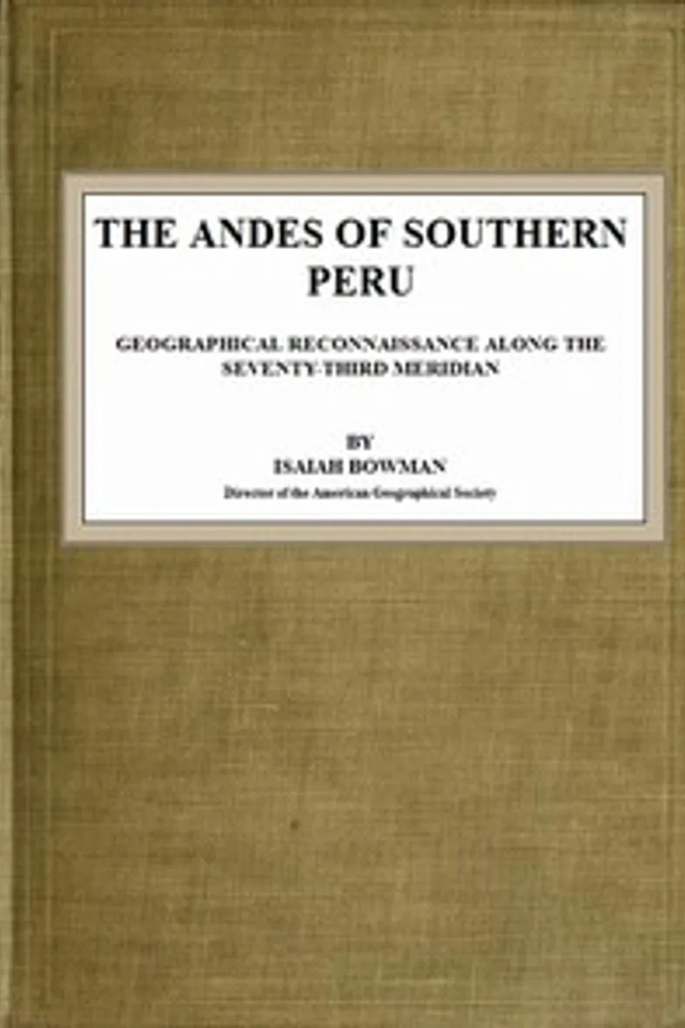 The Andes of Southern Peru: Geographical Reconnaissance along the Seventy-Third Meridian, Isaiah Bowman