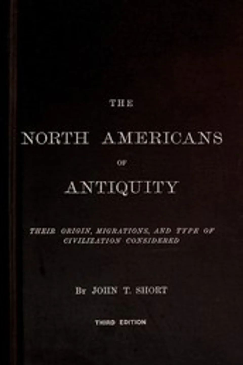 The North Americans of Antiquity: Their origin, migrations, and type of civilization considered, John T. (John Thomas) Short