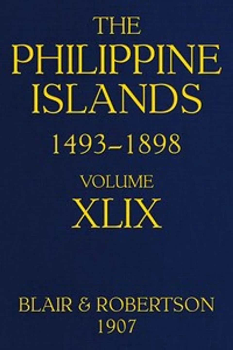 The Philippine Islands, 1493-1898; Volume 49: Explorations by early navigators, descriptions of the islands and their peoples, their history and records of the catholic missions, as related in contemporaneous books and manuscripts, showing the political, economic, commercial and religious conditions of those islands from their earliest relations with European nations to the close of the nineteenth century