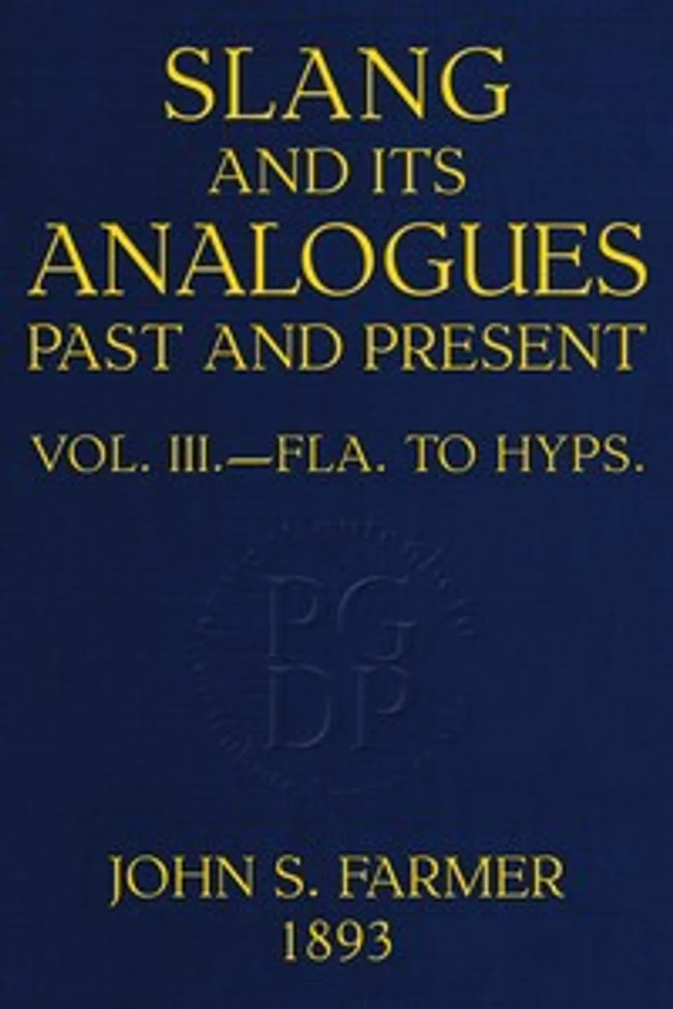 Slang and its analogues past and present, volume 3 [of 7] : $b A dictionary, historical and comparative, of the heterodox speech of all classes of society for more than three hundred years. With synonyms in English, French, German, Italian, etc., William Ernest Henley