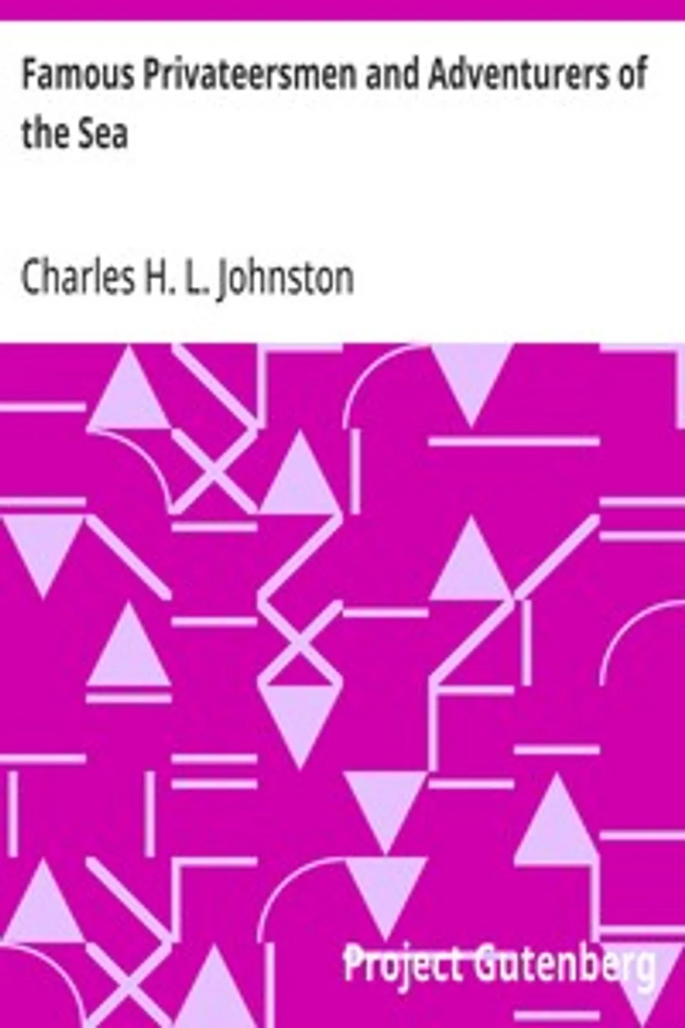 Famous Privateersmen and Adventurers of the Sea: Their rovings, cruises, escapades, and fierce battling upon the ocean for patriotism and for treasure, Charles H. L. (Charles Haven Ladd) Johnston