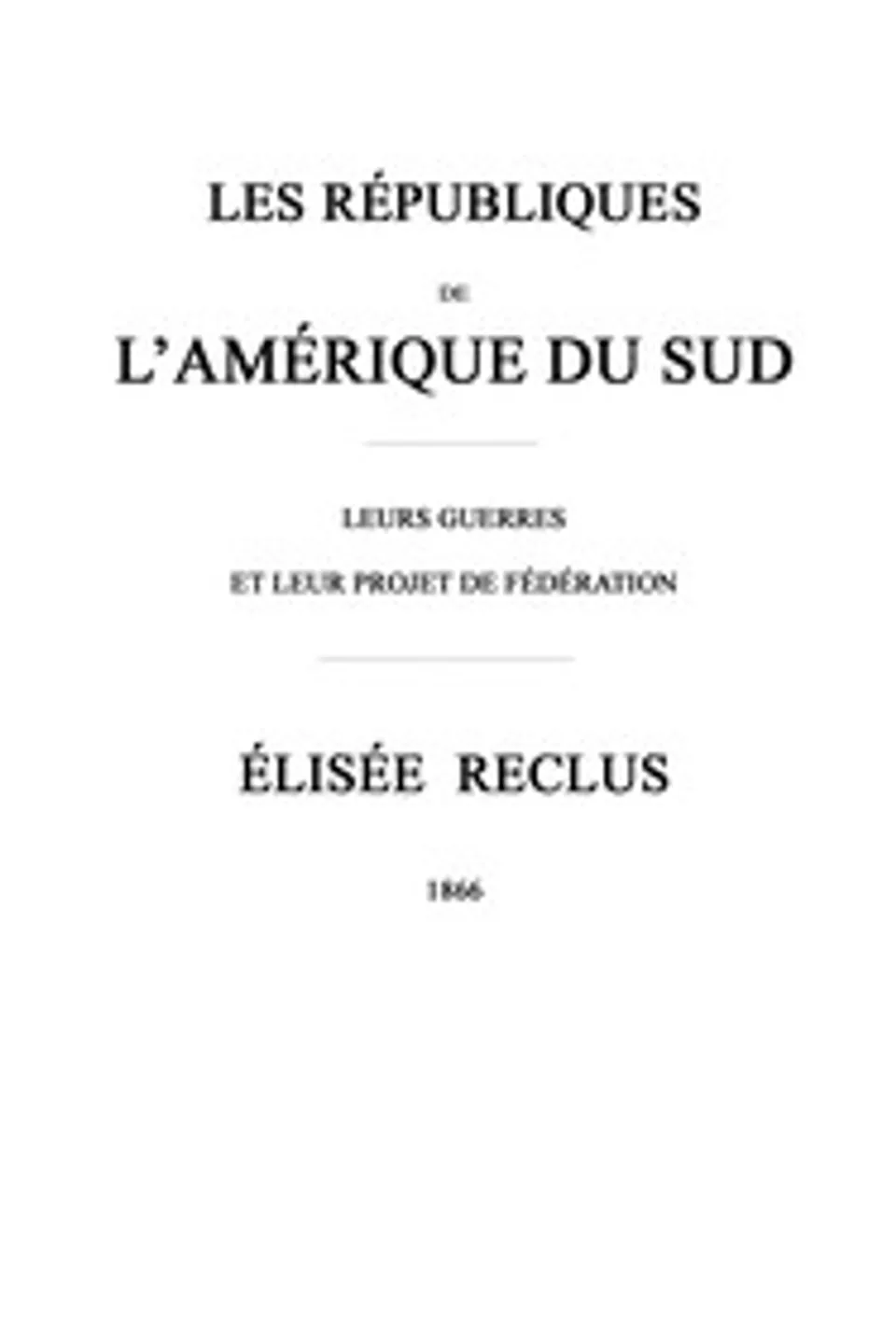 Les républiques de l'Amérique du Sud : $b Leurs guerres et leur projet de fédération, Elisée Reclus