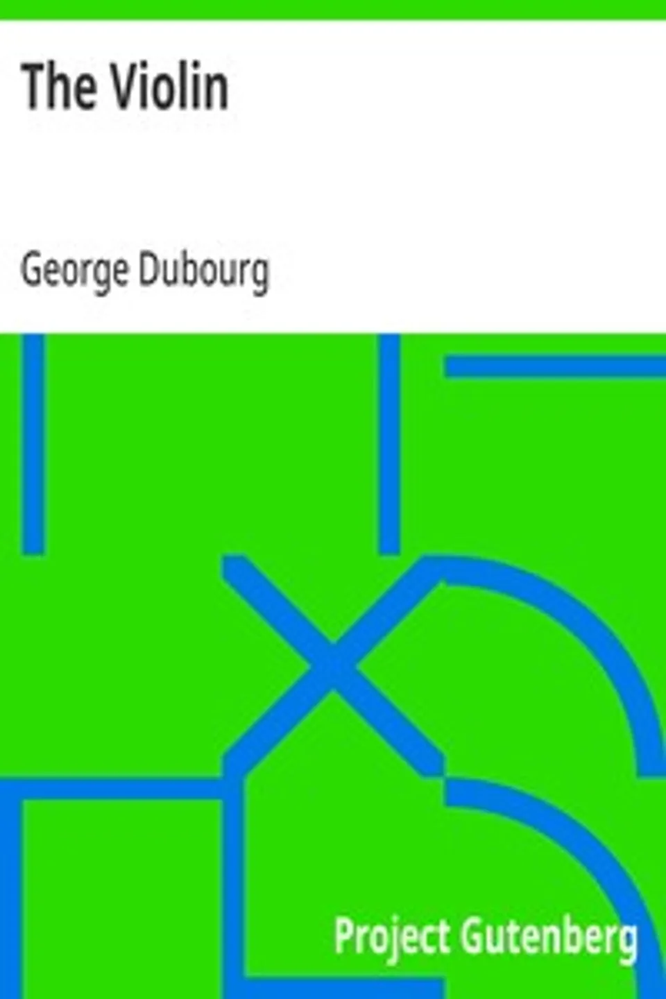 The Violin: Some Account of That Leading Instrument and Its Most Eminent Professors, from Its Earliest Date to the Present Time; with Hints to Amateurs, Anecdotes, etc., George Dubourg