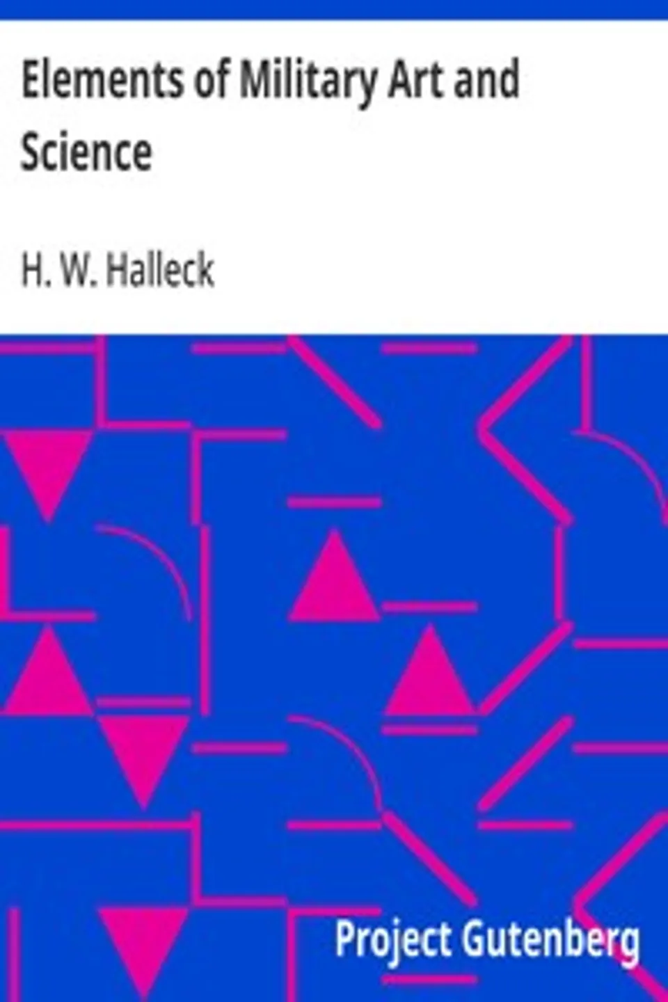 Elements of Military Art and Science: Or, Course Of Instruction In Strategy, Fortification, Tactics Of Battles, &C.; Embracing The Duties Of Staff, Infantry, Cavalry, Artillery, And Engineers; Adapted To The Use Of Volunteers And Militia; Third Edition; With Critical Notes On The Mexican And Crimean Wars., H. W. (Henry Wager) Halleck