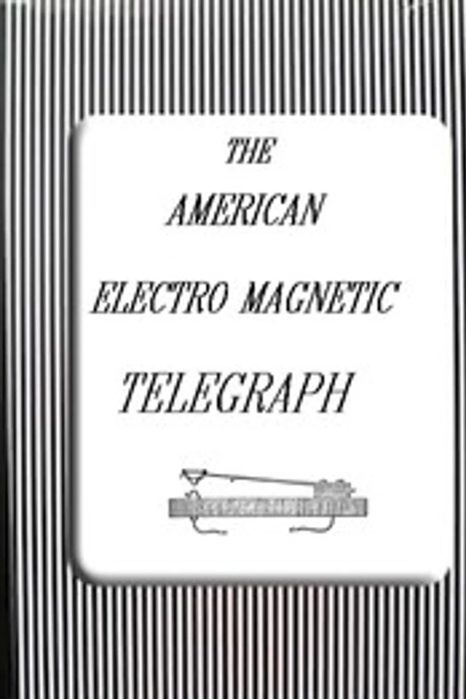 The American Electro Magnetic Telegraph: With the Reports of Congress, and a Description of All Telegraphs Known, Employing Electricity or Galvanism, Alfred Vail