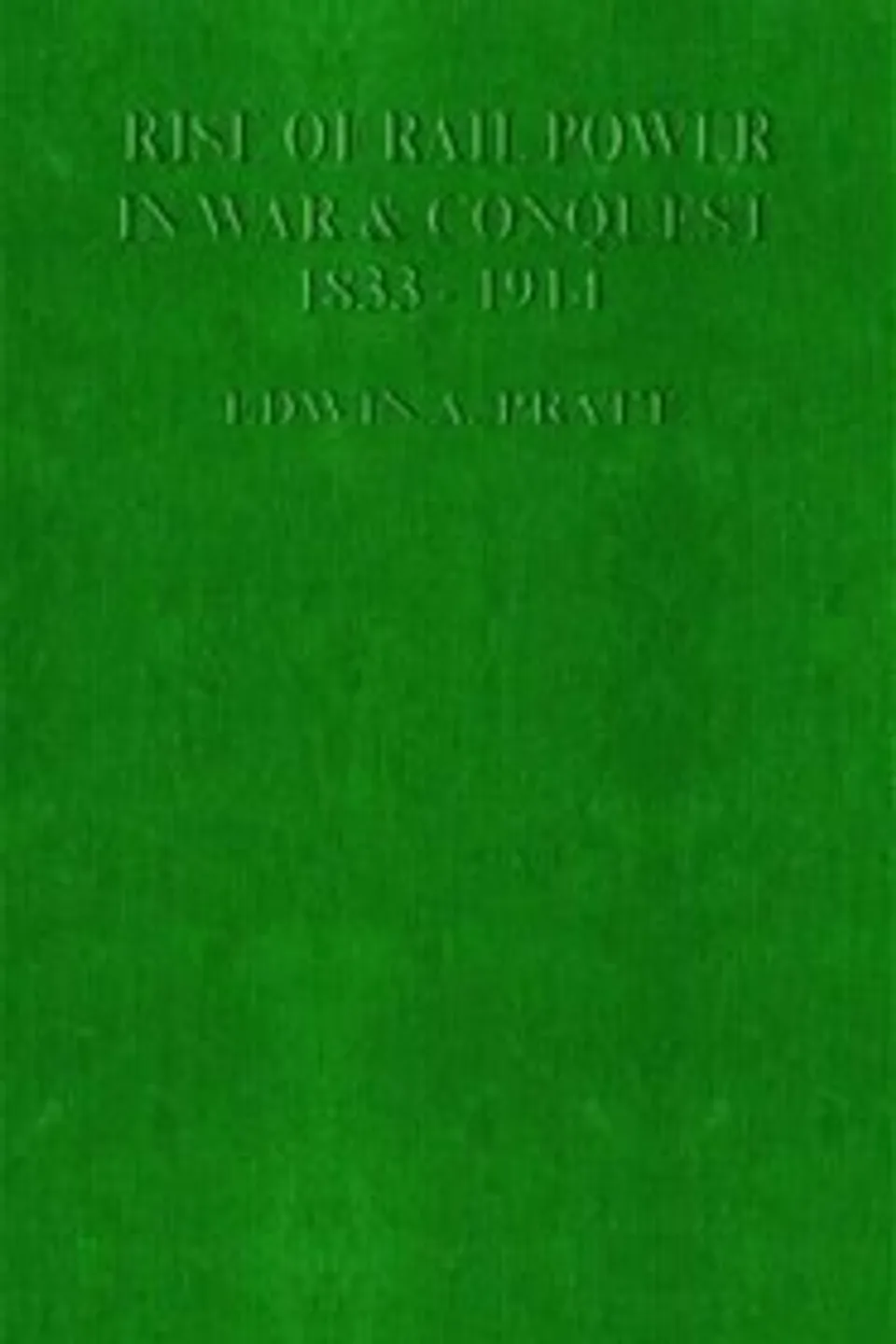 The Rise of Rail-Power in War and Conquest, 1833-1914, Edwin A. Pratt
