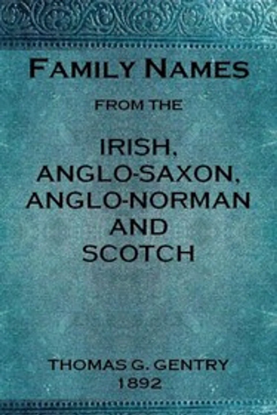 Family names from the Irish, Anglo-Saxon, Anglo-Norman and Scotch : $b Considered in relation to their etymology, with brief remarks on the history and languages of the peoples to whom we are indebted for their origin, Thomas G. (Thomas George) Gentry
