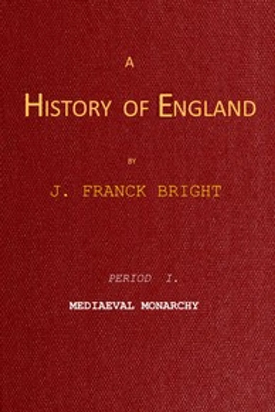 A History of England, Period I. Mediæval Monarchy, J. Franck (James Franck) Bright