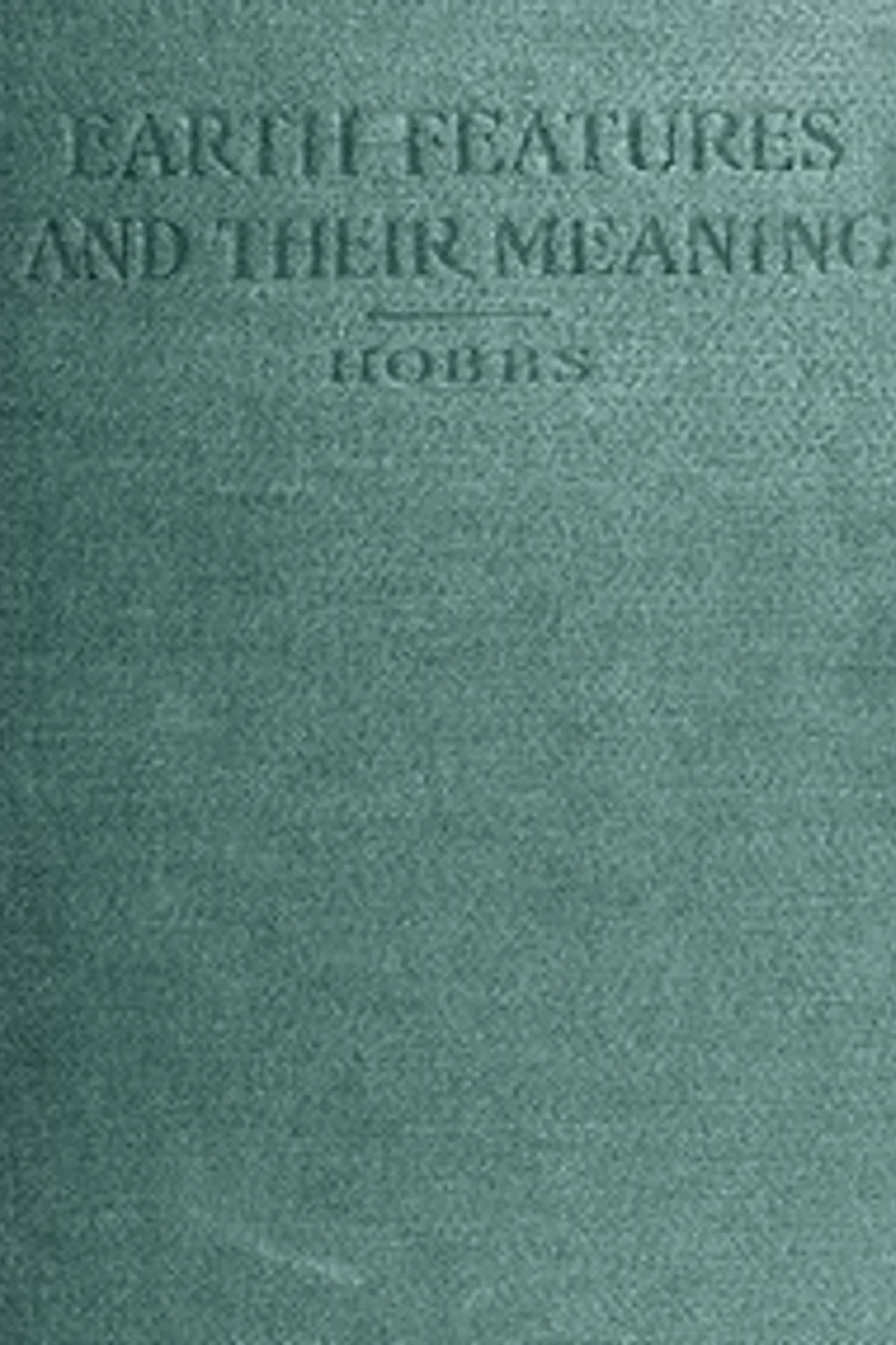 Earth Features and Their Meaning: An Introduction to Geology for the Student and the General Reader, William Herbert Hobbs