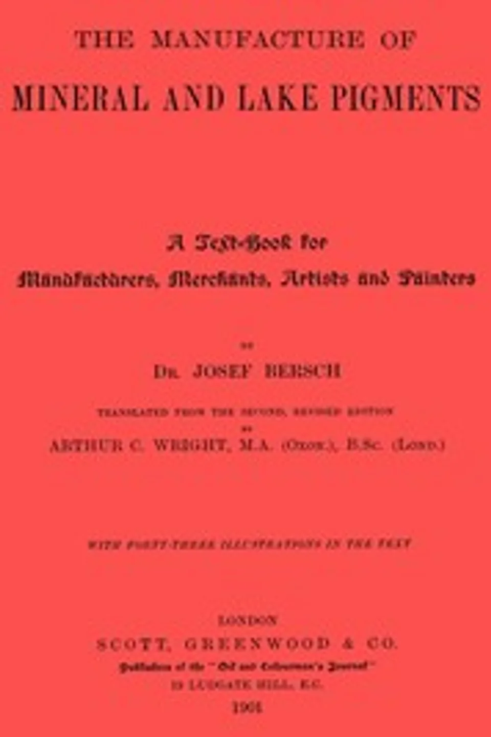 The manufacture of mineral and lake pigments : $b Containing directions for the manufacture of all artificial artists' and painters' colours, enamel colours, soot and metallic pigments, Josef Bersch