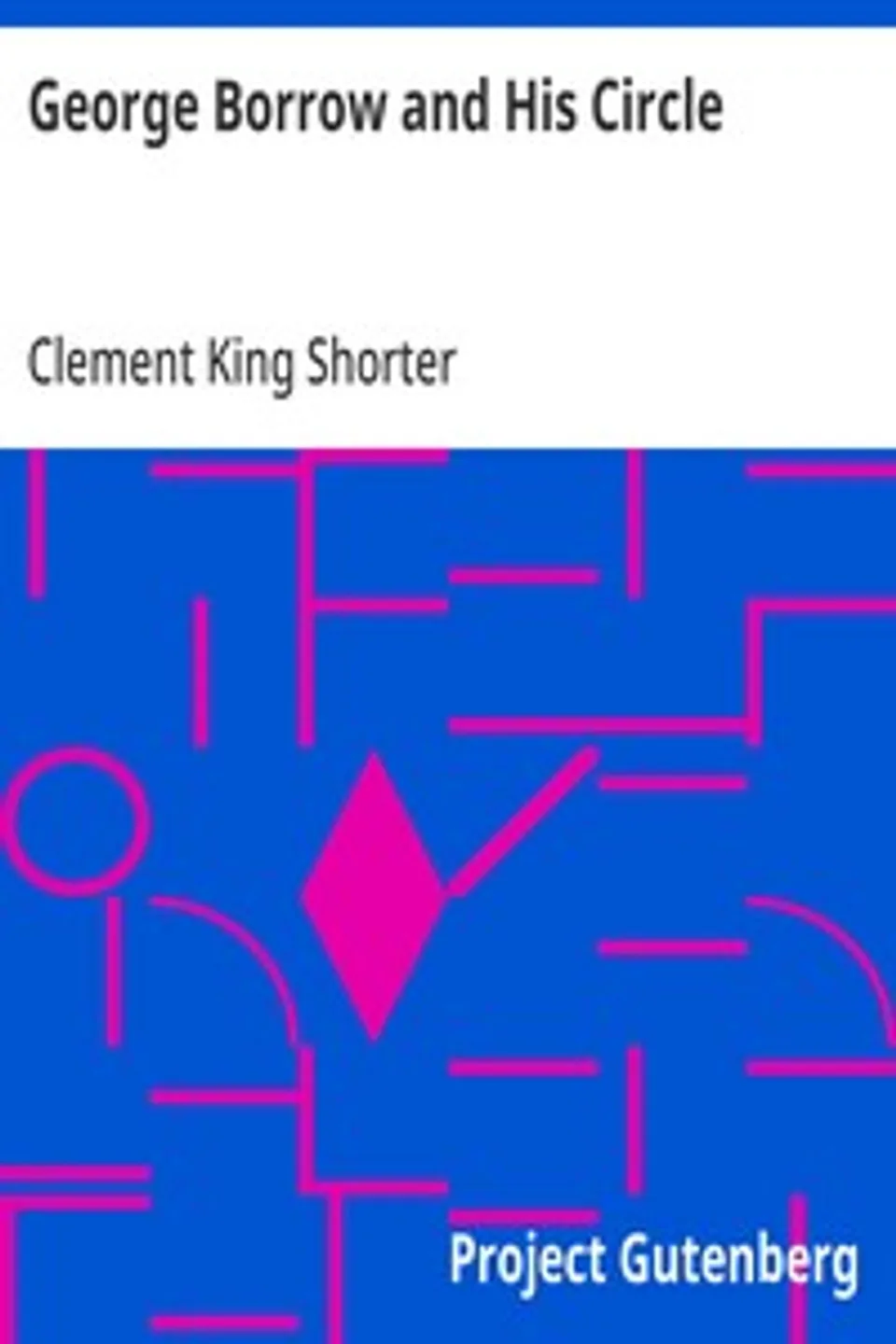 George Borrow and His Circle: Wherein May Be Found Many Hitherto Unpublished Letters of Borrow and His Friends, Clement King Shorter