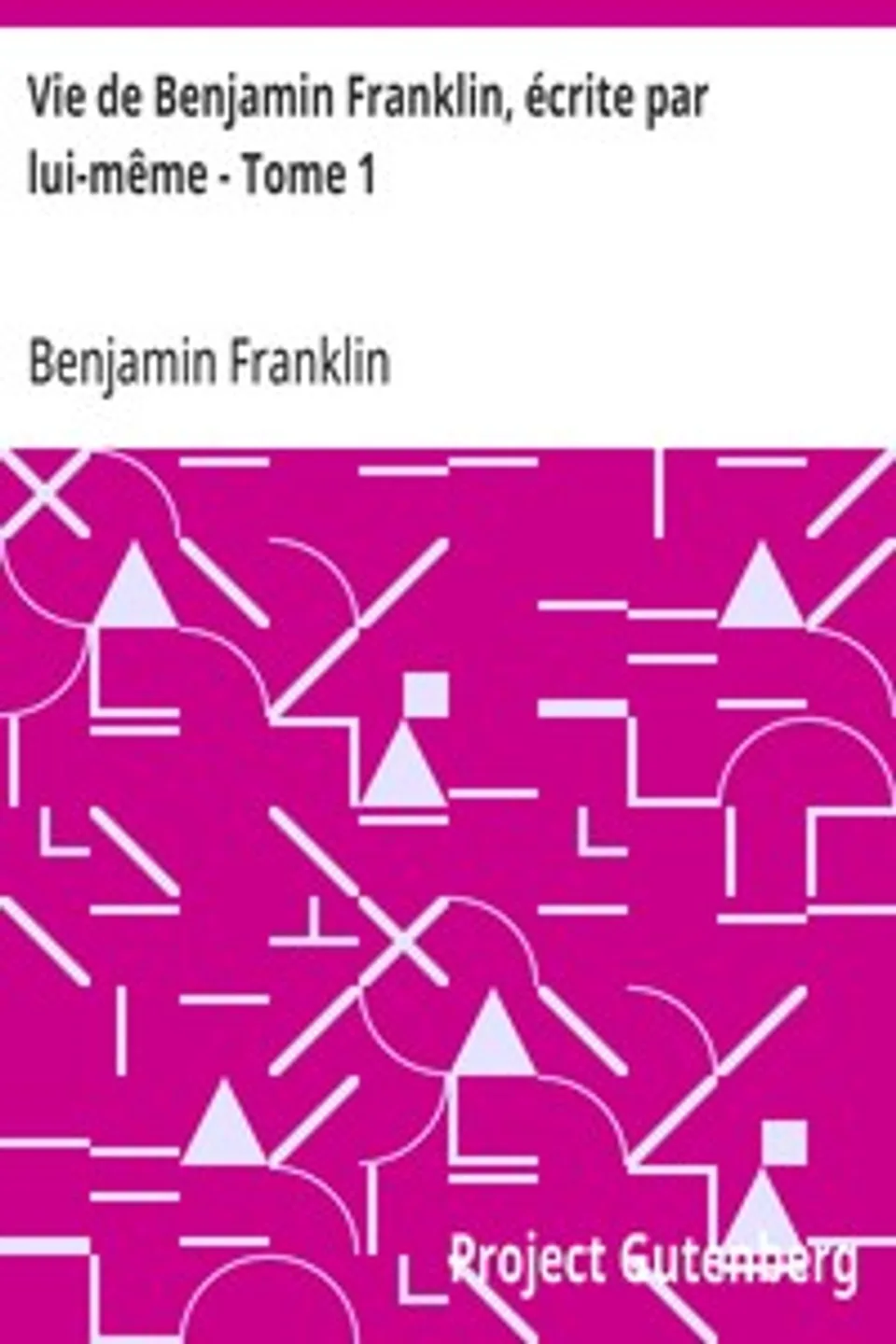 Vie de Benjamin Franklin, écrite par lui-même - Tome 1: Suivie de ses œuvres morales, politiques et littéraires, Benjamin Franklin
